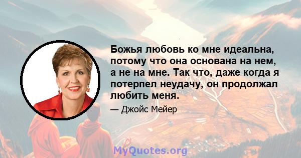 Божья любовь ко мне идеальна, потому что она основана на нем, а не на мне. Так что, даже когда я потерпел неудачу, он продолжал любить меня.