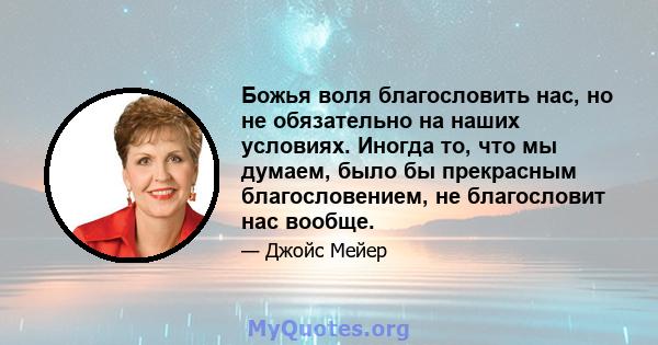 Божья воля благословить нас, но не обязательно на наших условиях. Иногда то, что мы думаем, было бы прекрасным благословением, не благословит нас вообще.