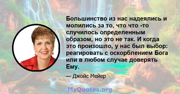 Большинство из нас надеялись и молились за то, что что -то случилось определенным образом, но это не так. И когда это произошло, у нас был выбор: реагировать с оскорблением Бога или в любом случае доверять Ему.