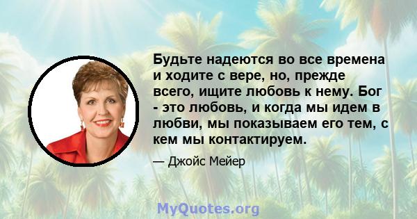 Будьте надеются во все времена и ходите с вере, но, прежде всего, ищите любовь к нему. Бог - это любовь, и когда мы идем в любви, мы показываем его тем, с кем мы контактируем.