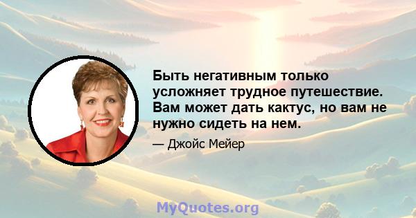 Быть негативным только усложняет трудное путешествие. Вам может дать кактус, но вам не нужно сидеть на нем.