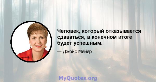 Человек, который отказывается сдаваться, в конечном итоге будет успешным.