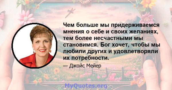 Чем больше мы придерживаемся мнения о себе и своих желаниях, тем более несчастными мы становимся. Бог хочет, чтобы мы любили других и удовлетворяли их потребности.