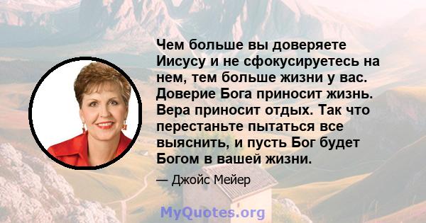 Чем больше вы доверяете Иисусу и не сфокусируетесь на нем, тем больше жизни у вас. Доверие Бога приносит жизнь. Вера приносит отдых. Так что перестаньте пытаться все выяснить, и пусть Бог будет Богом в вашей жизни.