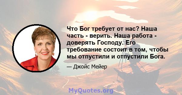 Что Бог требует от нас? Наша часть - верить. Наша работа - доверять Господу. Его требование состоит в том, чтобы мы отпустили и отпустили Бога.