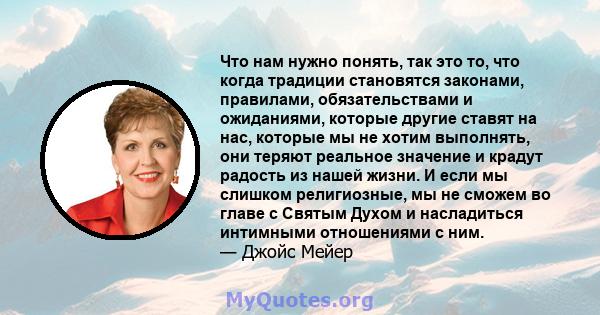 Что нам нужно понять, так это то, что когда традиции становятся законами, правилами, обязательствами и ожиданиями, которые другие ставят на нас, которые мы не хотим выполнять, они теряют реальное значение и крадут