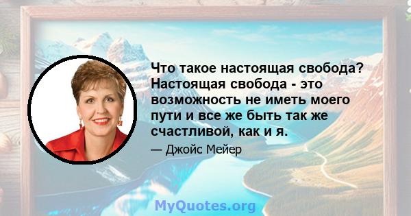 Что такое настоящая свобода? Настоящая свобода - это возможность не иметь моего пути и все же быть так же счастливой, как и я.