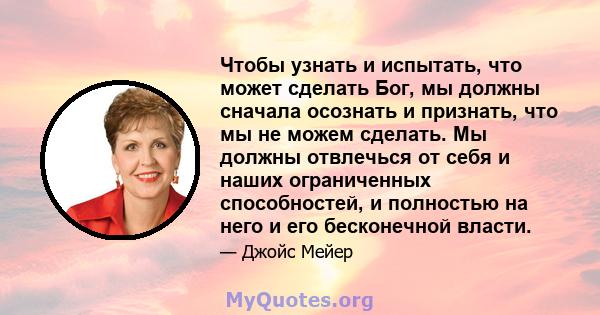 Чтобы узнать и испытать, что может сделать Бог, мы должны сначала осознать и признать, что мы не можем сделать. Мы должны отвлечься от себя и наших ограниченных способностей, и полностью на него и его бесконечной власти.