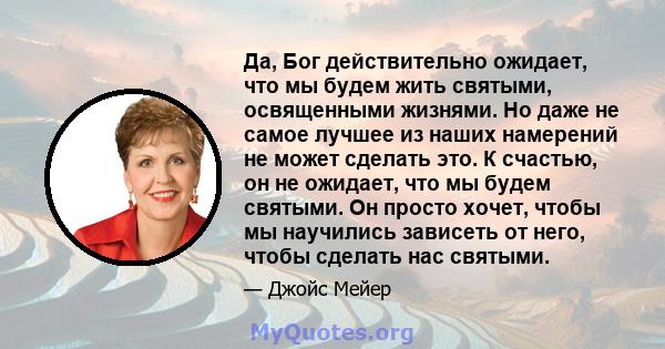 Да, Бог действительно ожидает, что мы будем жить святыми, освященными жизнями. Но даже не самое лучшее из наших намерений не может сделать это. К счастью, он не ожидает, что мы будем святыми. Он просто хочет, чтобы мы