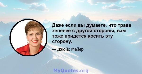 Даже если вы думаете, что трава зеленее с другой стороны, вам тоже придется косить эту сторону.