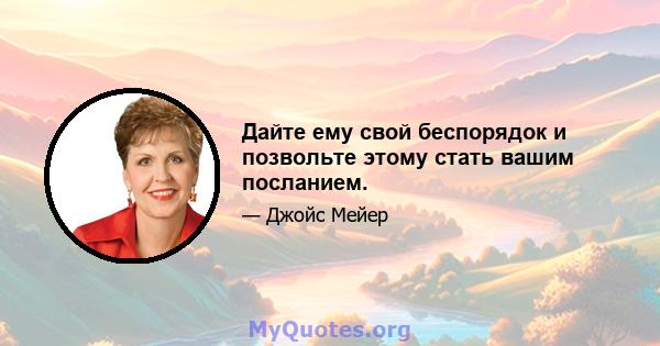 Дайте ему свой беспорядок и позвольте этому стать вашим посланием.