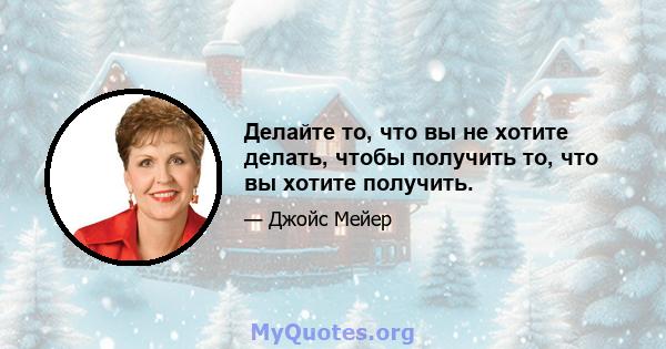 Делайте то, что вы не хотите делать, чтобы получить то, что вы хотите получить.