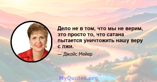 Дело не в том, что мы не верим, это просто то, что сатана пытается уничтожить нашу веру с лжи.