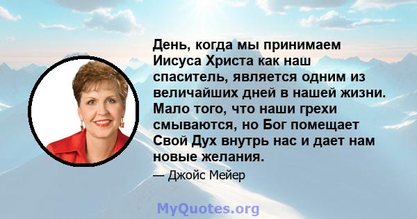 День, когда мы принимаем Иисуса Христа как наш спаситель, является одним из величайших дней в нашей жизни. Мало того, что наши грехи смываются, но Бог помещает Свой Дух внутрь нас и дает нам новые желания.