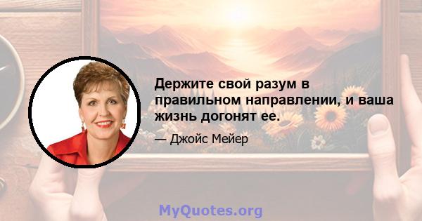 Держите свой разум в правильном направлении, и ваша жизнь догонят ее.