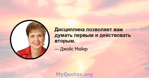 Дисциплина позволяет вам думать первым и действовать вторым.