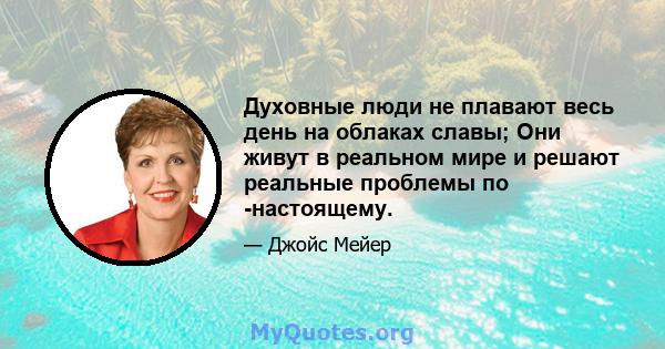 Духовные люди не плавают весь день на облаках славы; Они живут в реальном мире и решают реальные проблемы по -настоящему.