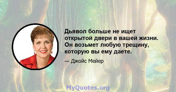 Дьявол больше не ищет открытой двери в вашей жизни. Он возьмет любую трещину, которую вы ему даете.