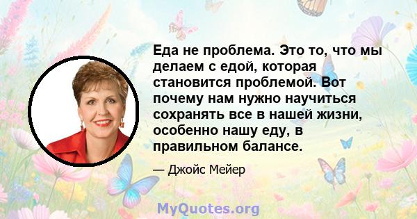 Еда не проблема. Это то, что мы делаем с едой, которая становится проблемой. Вот почему нам нужно научиться сохранять все в нашей жизни, особенно нашу еду, в правильном балансе.