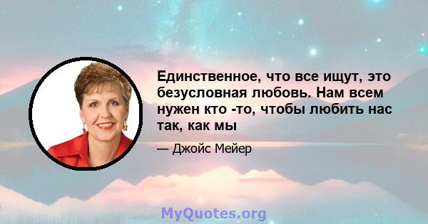 Единственное, что все ищут, это безусловная любовь. Нам всем нужен кто -то, чтобы любить нас так, как мы