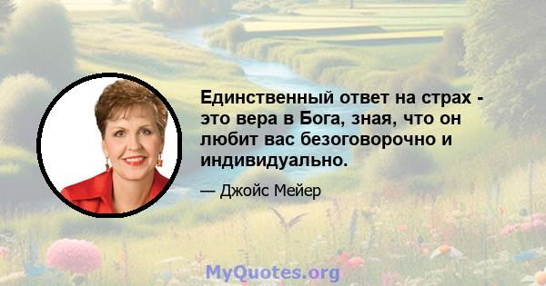 Единственный ответ на страх - это вера в Бога, зная, что он любит вас безоговорочно и индивидуально.