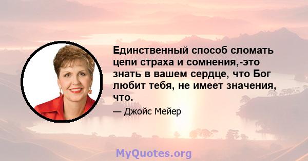 Единственный способ сломать цепи страха и сомнения,-это знать в вашем сердце, что Бог любит тебя, не имеет значения, что.