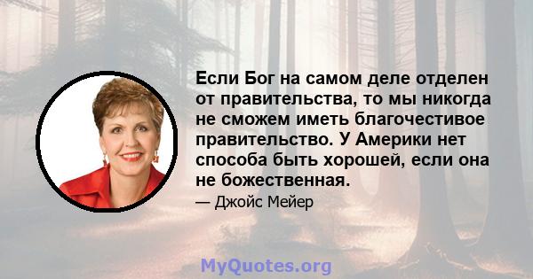 Если Бог на самом деле отделен от правительства, то мы никогда не сможем иметь благочестивое правительство. У Америки нет способа быть хорошей, если она не божественная.