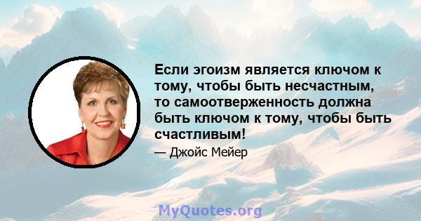 Если эгоизм является ключом к тому, чтобы быть несчастным, то самоотверженность должна быть ключом к тому, чтобы быть счастливым!