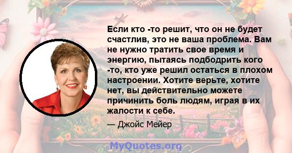 Если кто -то решит, что он не будет счастлив, это не ваша проблема. Вам не нужно тратить свое время и энергию, пытаясь подбодрить кого -то, кто уже решил остаться в плохом настроении. Хотите верьте, хотите нет, вы