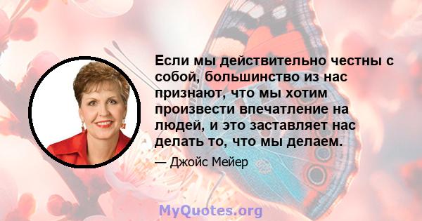 Если мы действительно честны с собой, большинство из нас признают, что мы хотим произвести впечатление на людей, и это заставляет нас делать то, что мы делаем.