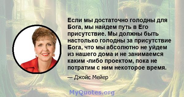 Если мы достаточно голодны для Бога, мы найдем путь в Его присутствие. Мы должны быть настолько голодны за присутствие Бога, что мы абсолютно не уйдем из нашего дома и не занимаемся каким -либо проектом, пока не