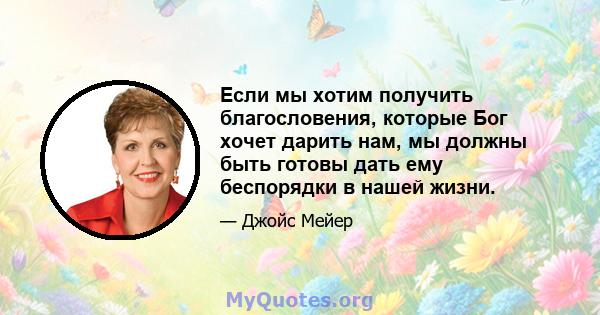 Если мы хотим получить благословения, которые Бог хочет дарить нам, мы должны быть готовы дать ему беспорядки в нашей жизни.