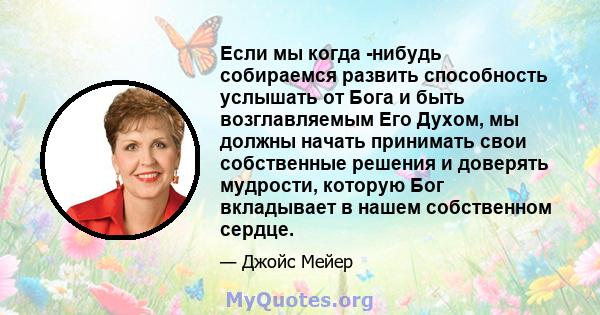 Если мы когда -нибудь собираемся развить способность услышать от Бога и быть возглавляемым Его Духом, мы должны начать принимать свои собственные решения и доверять мудрости, которую Бог вкладывает в нашем собственном