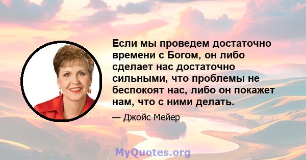 Если мы проведем достаточно времени с Богом, он либо сделает нас достаточно сильными, что проблемы не беспокоят нас, либо он покажет нам, что с ними делать.