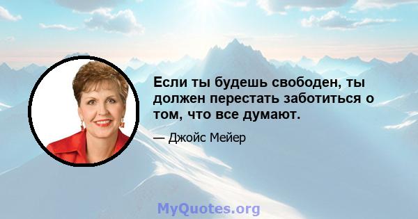 Если ты будешь свободен, ты должен перестать заботиться о том, что все думают.