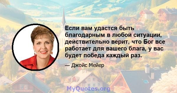 Если вам удастся быть благодарным в любой ситуации, действительно верит, что Бог все работает для вашего блага, у вас будет победа каждый раз.