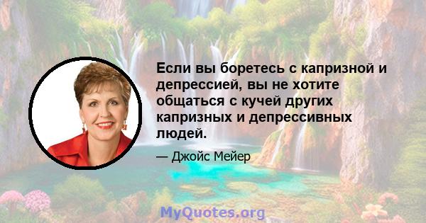 Если вы боретесь с капризной и депрессией, вы не хотите общаться с кучей других капризных и депрессивных людей.