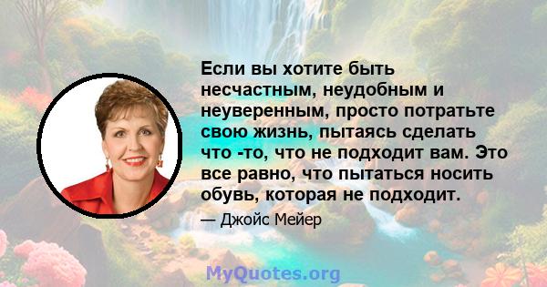 Если вы хотите быть несчастным, неудобным и неуверенным, просто потратьте свою жизнь, пытаясь сделать что -то, что не подходит вам. Это все равно, что пытаться носить обувь, которая не подходит.