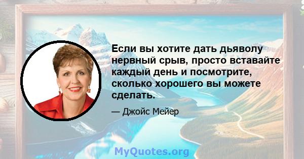 Если вы хотите дать дьяволу нервный срыв, просто вставайте каждый день и посмотрите, сколько хорошего вы можете сделать.