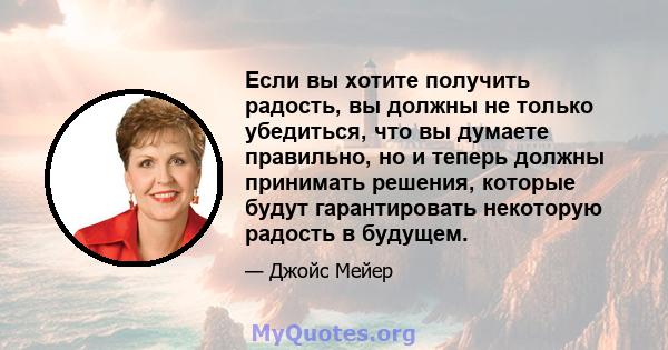 Если вы хотите получить радость, вы должны не только убедиться, что вы думаете правильно, но и теперь должны принимать решения, которые будут гарантировать некоторую радость в будущем.