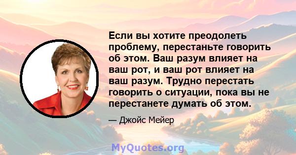 Если вы хотите преодолеть проблему, перестаньте говорить об этом. Ваш разум влияет на ваш рот, и ваш рот влияет на ваш разум. Трудно перестать говорить о ситуации, пока вы не перестанете думать об этом.