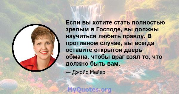 Если вы хотите стать полностью зрелым в Господе, вы должны научиться любить правду. В противном случае, вы всегда оставите открытой дверь обмана, чтобы враг взял то, что должно быть вам.