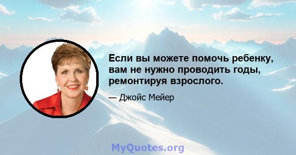 Если вы можете помочь ребенку, вам не нужно проводить годы, ремонтируя взрослого.