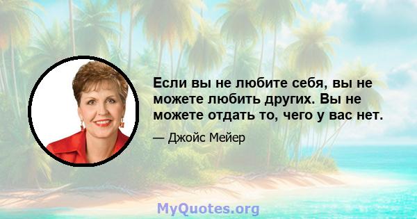 Если вы не любите себя, вы не можете любить других. Вы не можете отдать то, чего у вас нет.