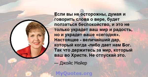 Если вы не осторожны, думая и говорить слова о вере, будет ползаться беспокойство, и это не только украдет ваш мир и радость, но и украдет ваше «сегодня». Настоящее - величайший дар, который когда -либо дает нам Бог.