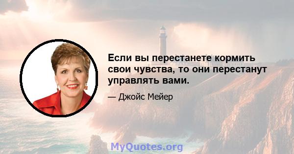 Если вы перестанете кормить свои чувства, то они перестанут управлять вами.