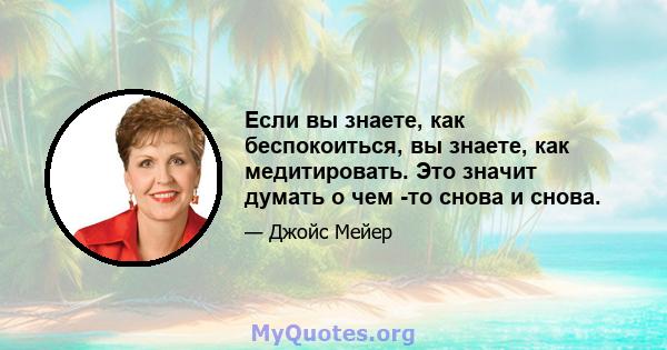 Если вы знаете, как беспокоиться, вы знаете, как медитировать. Это значит думать о чем -то снова и снова.