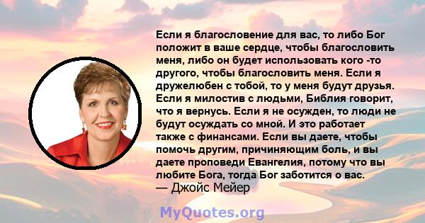 Если я благословение для вас, то либо Бог положит в ваше сердце, чтобы благословить меня, либо он будет использовать кого -то другого, чтобы благословить меня. Если я дружелюбен с тобой, то у меня будут друзья. Если я