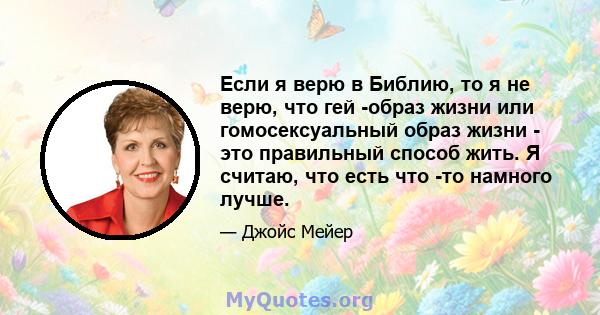 Если я верю в Библию, то я не верю, что гей -образ жизни или гомосексуальный образ жизни - это правильный способ жить. Я считаю, что есть что -то намного лучше.