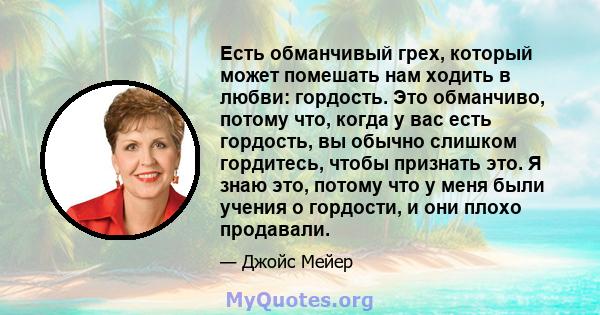 Есть обманчивый грех, который может помешать нам ходить в любви: гордость. Это обманчиво, потому что, когда у вас есть гордость, вы обычно слишком гордитесь, чтобы признать это. Я знаю это, потому что у меня были учения 